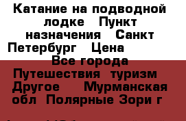 Катание на подводной лодке › Пункт назначения ­ Санкт-Петербург › Цена ­ 5 000 - Все города Путешествия, туризм » Другое   . Мурманская обл.,Полярные Зори г.